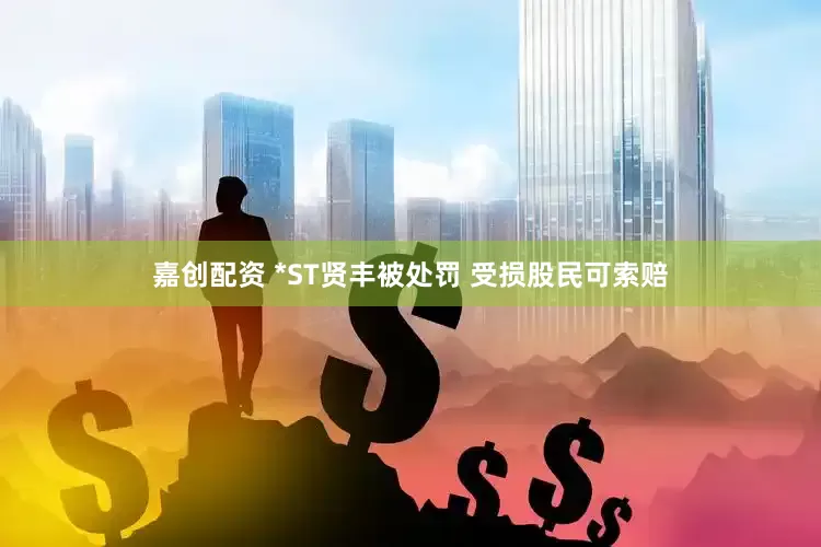 嘉创配资 *ST贤丰被处罚 受损股民可索赔
