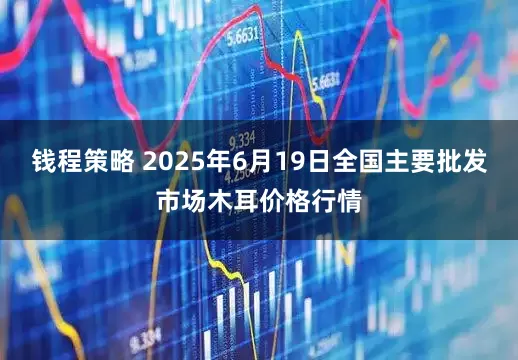 钱程策略 2025年6月19日全国主要批发市场木耳价格行情