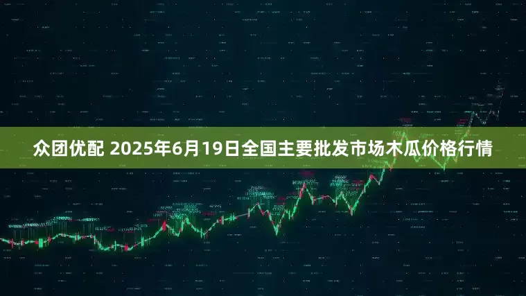 众团优配 2025年6月19日全国主要批发市场木瓜价格行情