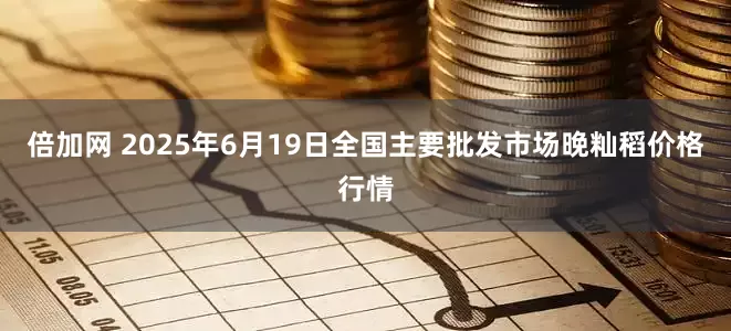 倍加网 2025年6月19日全国主要批发市场晚籼稻价格行情
