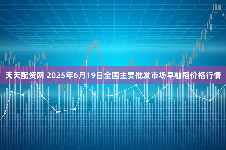 天天配资网 2025年6月19日全国主要批发市场早籼稻价格行情
