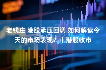 老钱庄 港股承压回调 如何解读今天的市场表现？丨港股收市