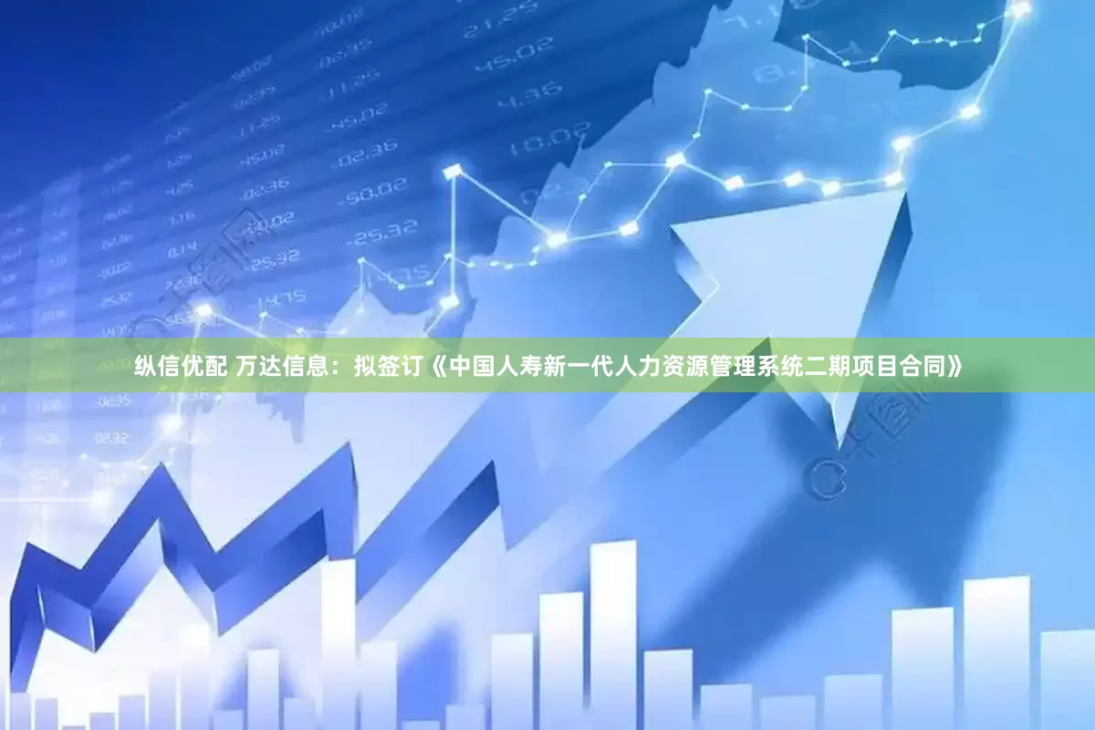 纵信优配 万达信息：拟签订《中国人寿新一代人力资源管理系统二期项目合同》