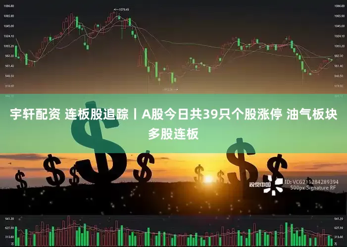 宇轩配资 连板股追踪丨A股今日共39只个股涨停 油气板块多股连板