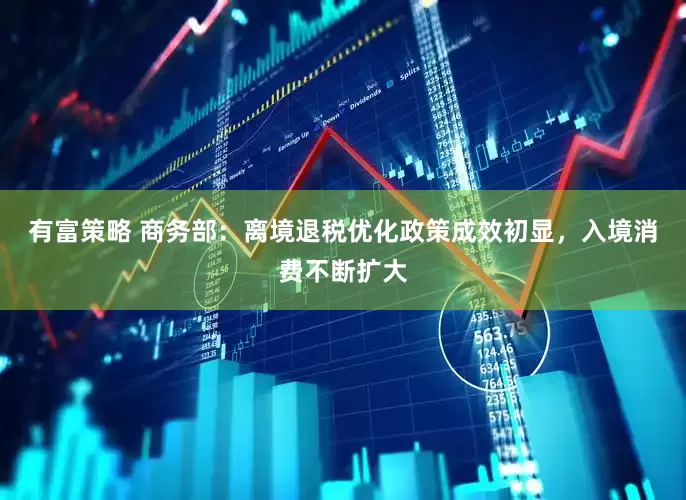 有富策略 商务部：离境退税优化政策成效初显，入境消费不断扩大