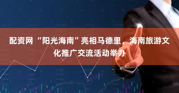 配资网 “阳光海南”亮相马德里，海南旅游文化推广交流活动举办