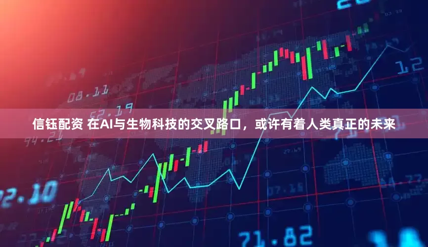 信钰配资 在AI与生物科技的交叉路口，或许有着人类真正的未来