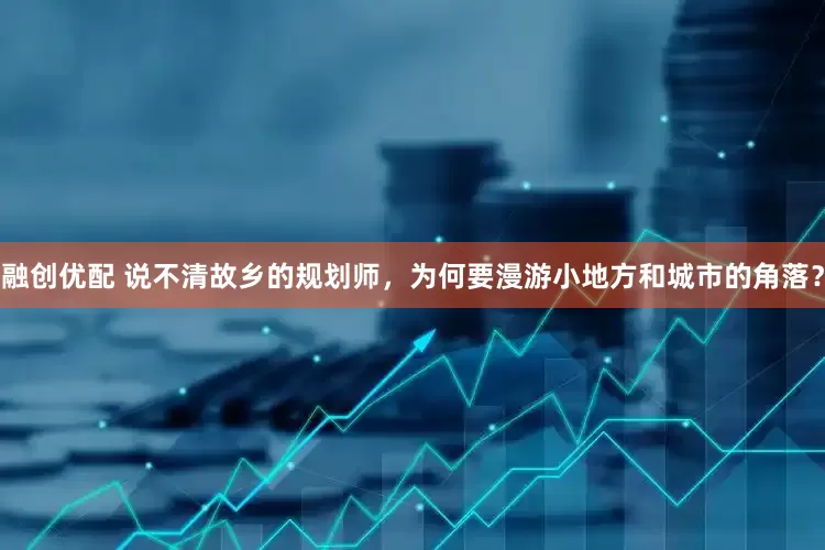 融创优配 说不清故乡的规划师，为何要漫游小地方和城市的角落？