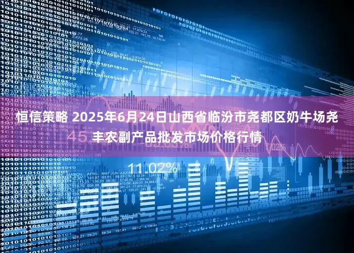 恒信策略 2025年6月24日山西省临汾市尧都区奶牛场尧丰农副产品批发市场价格行情