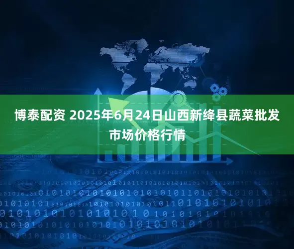 博泰配资 2025年6月24日山西新绛县蔬菜批发市场价格行情