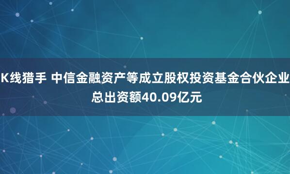 K线猎手 中信金融资产等成立股权投资基金合伙企业 总出资额40.09亿元
