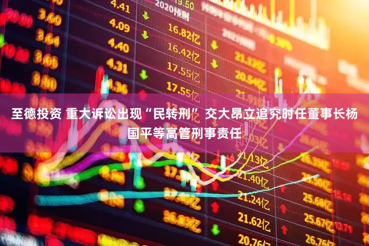 至德投资 重大诉讼出现“民转刑” 交大昂立追究时任董事长杨国平等高管刑事责任