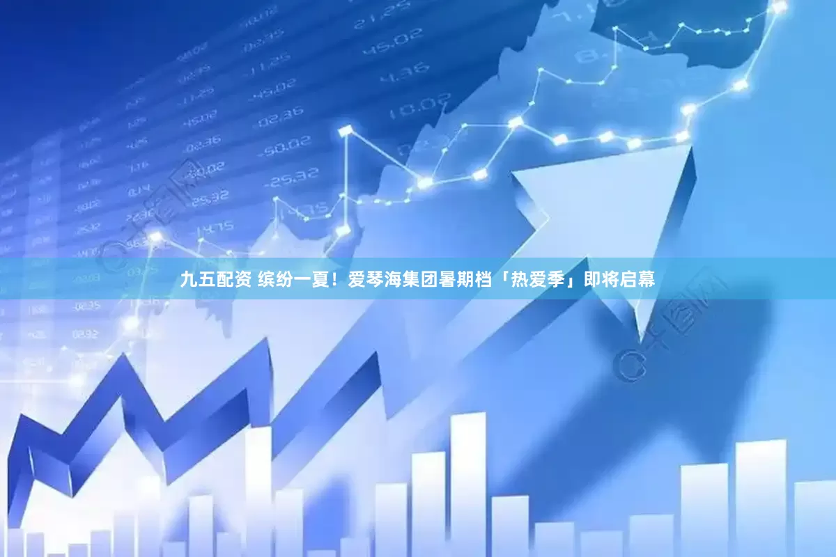 九五配资 缤纷一夏！爱琴海集团暑期档「热爱季」即将启幕