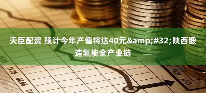 天臣配资 预计今年产值将达40元&#32;陕西锻造氢能全产业链