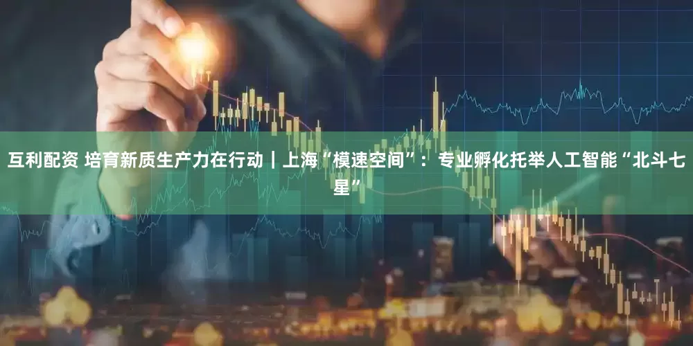 互利配资 培育新质生产力在行动｜上海“模速空间”：专业孵化托举人工智能“北斗七星”
