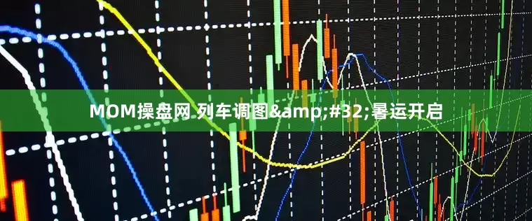 MOM操盘网 列车调图&#32;暑运开启