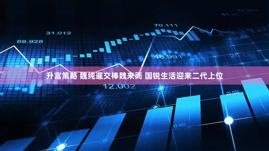 升富策略 魏纯暹交棒魏来而 国锐生活迎来二代上位