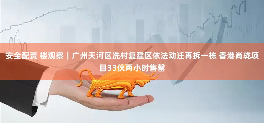 安全配资 楼观察｜广州天河区冼村复建区依法动迁再拆一栋 香港尚珑项目33伙两小时售罄