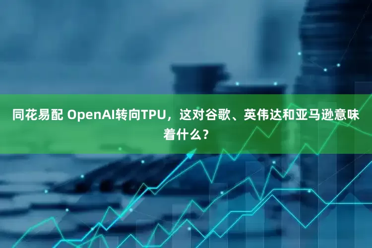 同花易配 OpenAI转向TPU，这对谷歌、英伟达和亚马逊意味着什么？