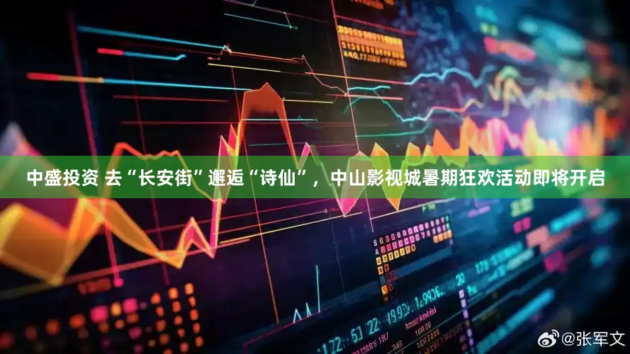 中盛投资 去“长安街”邂逅“诗仙”，中山影视城暑期狂欢活动即将开启
