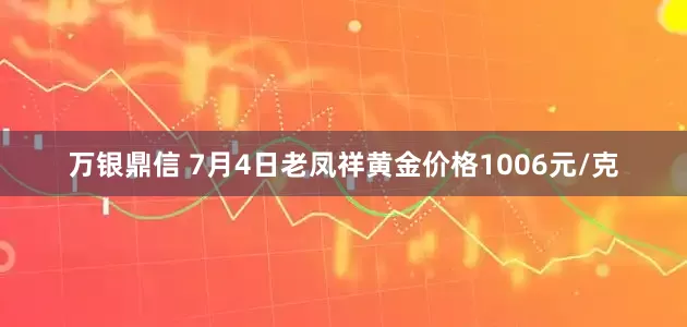 万银鼎信 7月4日老凤祥黄金价格1006元/克
