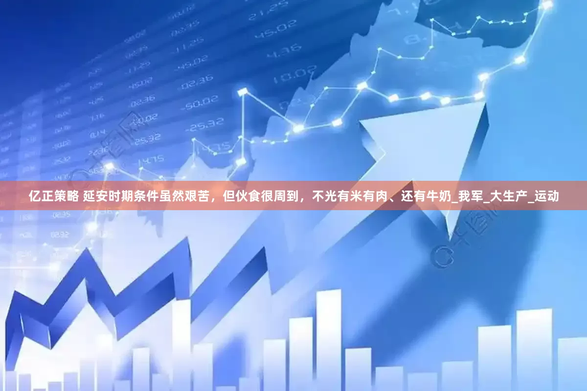 亿正策略 延安时期条件虽然艰苦，但伙食很周到，不光有米有肉、还有牛奶_我军_大生产_运动