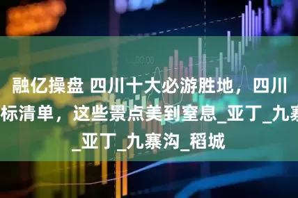 融亿操盘 四川十大必游胜地，四川必打卡地标清单，这些景点美到窒息_亚丁_九寨沟_稻城