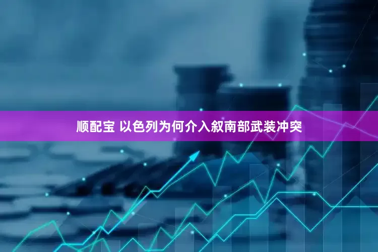 顺配宝 以色列为何介入叙南部武装冲突