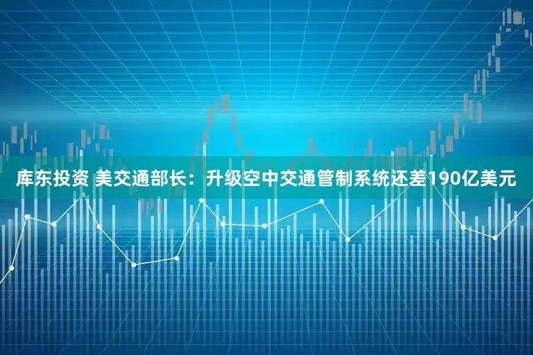 库东投资 美交通部长：升级空中交通管制系统还差190亿美元