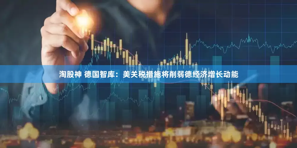 淘股神 德国智库：美关税措施将削弱德经济增长动能