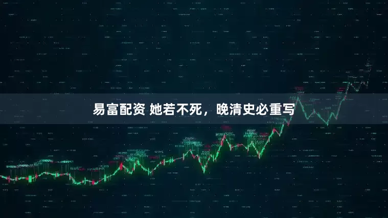 易富配资 她若不死，晚清史必重写