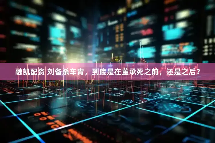 融凯配资 刘备杀车胄，到底是在董承死之前，还是之后？