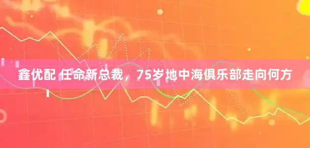 鑫优配 任命新总裁，75岁地中海俱乐部走向何方