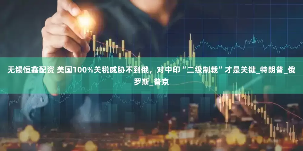 无锡恒鑫配资 美国100%关税威胁不到俄，对中印“二级制裁”才是关键_特朗普_俄罗斯_普京