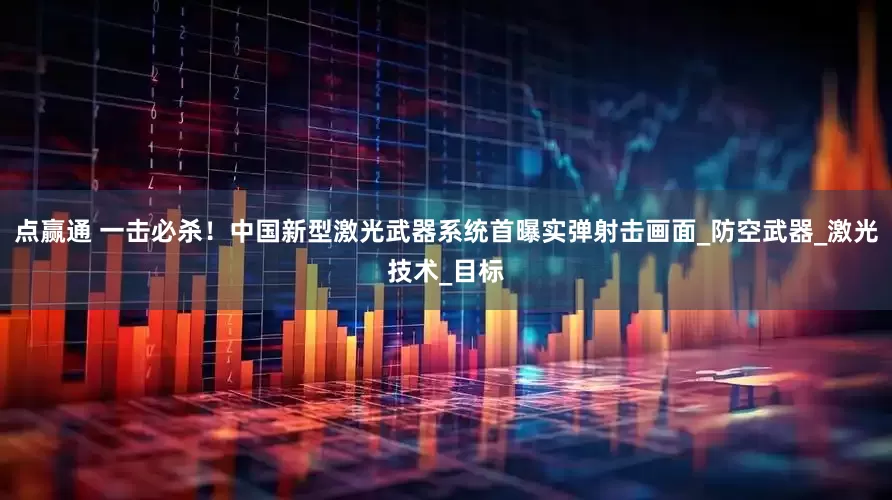点赢通 一击必杀！中国新型激光武器系统首曝实弹射击画面_防空武器_激光技术_目标