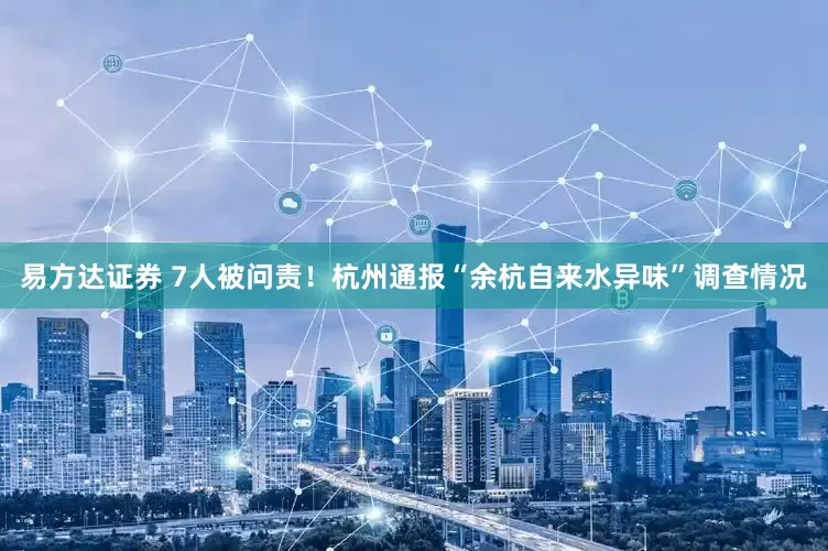 易方达证券 7人被问责！杭州通报“余杭自来水异味”调查情况