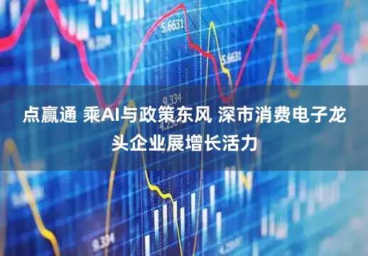 点赢通 乘AI与政策东风 深市消费电子龙头企业展增长活力