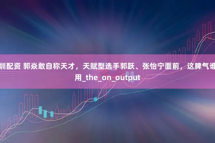 深圳配资 郭焱敢自称天才，天赋型选手郭跃、张怡宁面前，这脾气谁敢用_the_on_output