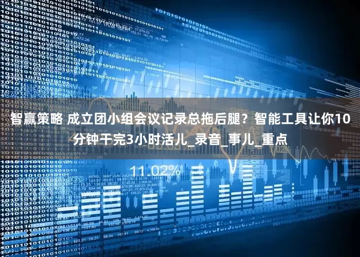 智赢策略 成立团小组会议记录总拖后腿？智能工具让你10分钟干完3小时活儿_录音_事儿_重点