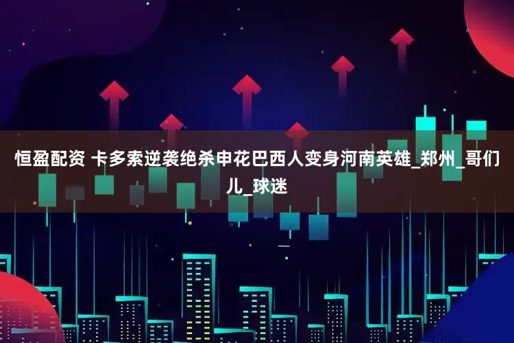 恒盈配资 卡多索逆袭绝杀申花巴西人变身河南英雄_郑州_哥们儿_球迷