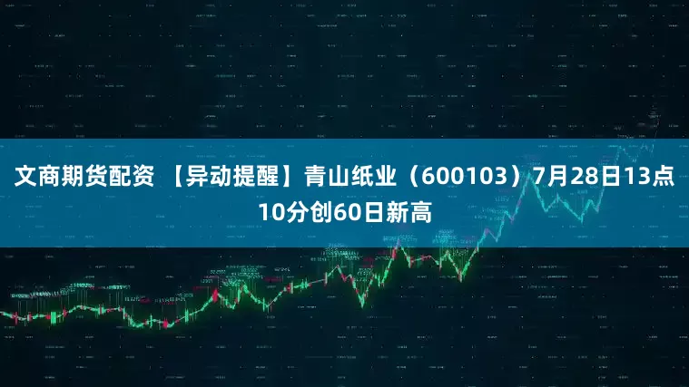 文商期货配资 【异动提醒】青山纸业（600103）7月28日13点10分创60日新高