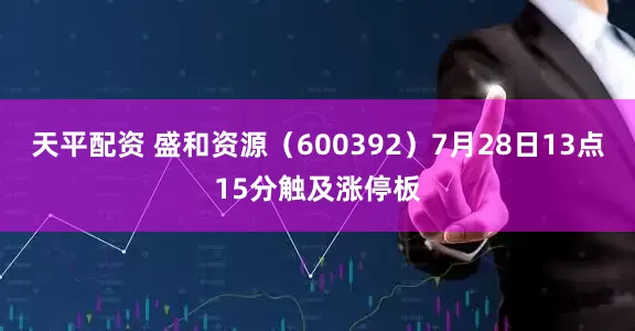 天平配资 盛和资源（600392）7月28日13点15分触及涨停板