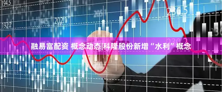 融易富配资 概念动态|科隆股份新增“水利”概念