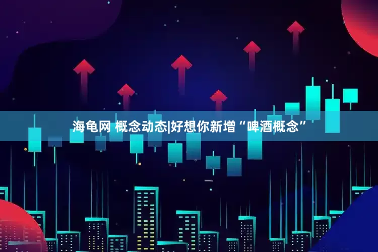 海龟网 概念动态|好想你新增“啤酒概念”