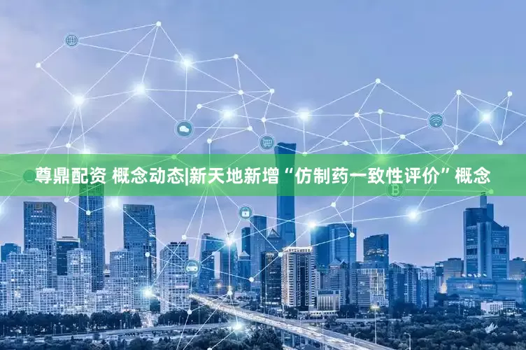 尊鼎配资 概念动态|新天地新增“仿制药一致性评价”概念