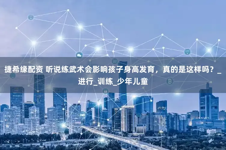 捷希缘配资 听说练武术会影响孩子身高发育，真的是这样吗？_进行_训练_少年儿童