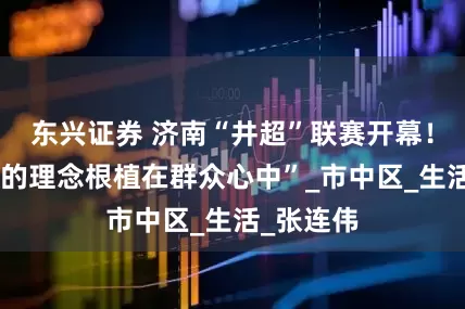 东兴证券 济南“井超”联赛开幕！“把健身的理念根植在群众心中”_市中区_生活_张连伟