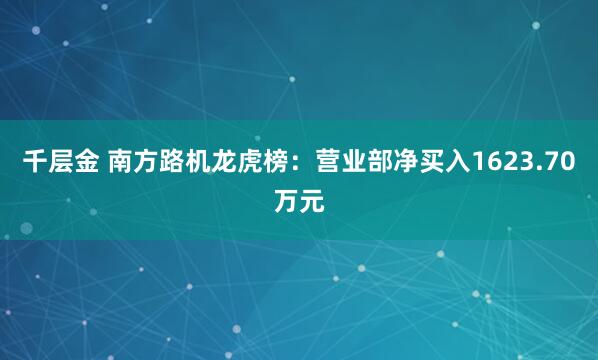 千层金 南方路机龙虎榜：营业部净买入1623.70万元