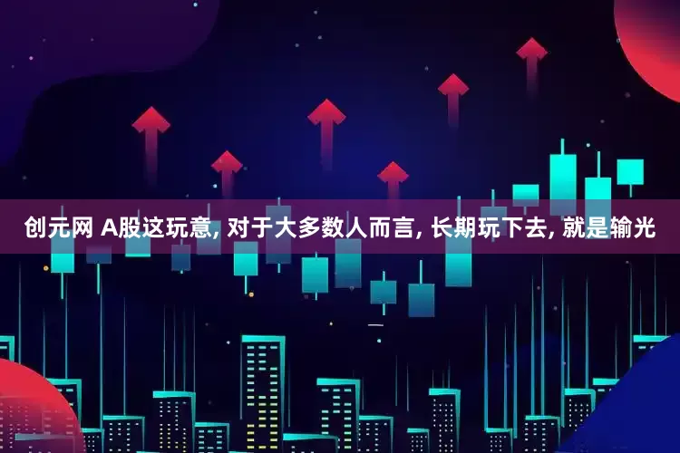 创元网 A股这玩意, 对于大多数人而言, 长期玩下去, 就是输光
