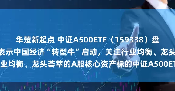 华楚新起点 中证A500ETF（159338）盘中净流入6000万份！机构表示中国经济“转型牛”启动，关注行业均衡、龙头荟萃的A股核心资产标的中证A500ETF（159338）